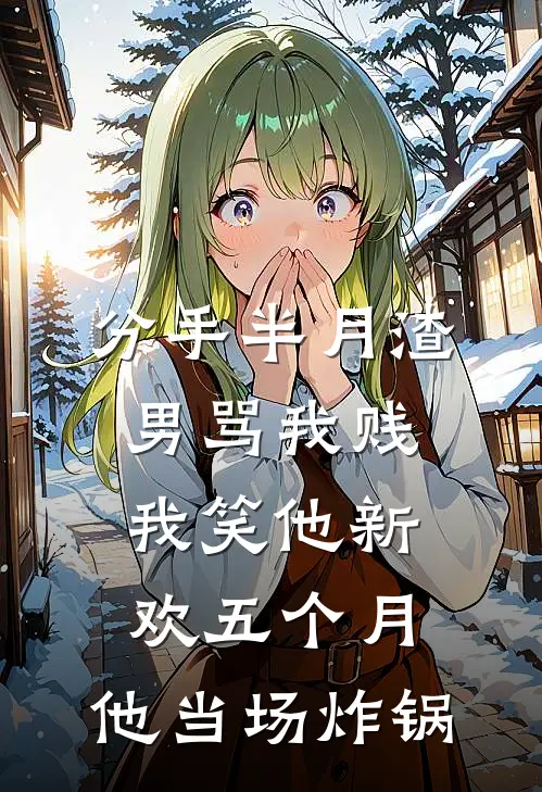 分手半月渣男骂我贱，我笑他新欢五个月，他当场炸锅